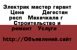 Электрик мастер гарант › Цена ­ 250 - Дагестан респ., Махачкала г. Строительство и ремонт » Услуги   